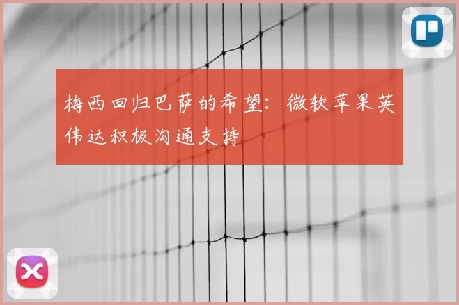 梅西回归巴萨的希望：微软苹果英伟达积极沟通支持