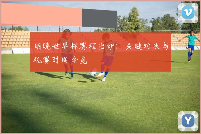 明晚世界杯赛程出炉：关键对决与观赛时间全览