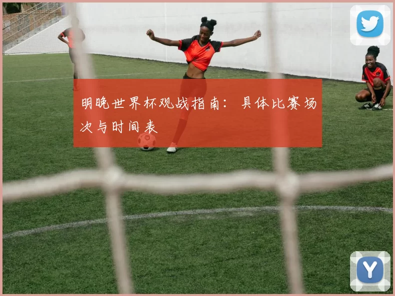 明晚世界杯观战指南：具体比赛场次与时间表