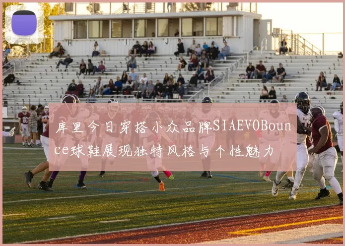 库里今日穿搭小众品牌SIAEVOBounce球鞋展现独特风格与个性魅力