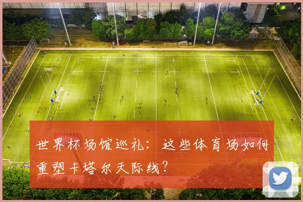 世界杯场馆巡礼：这些体育场如何重塑卡塔尔天际线？