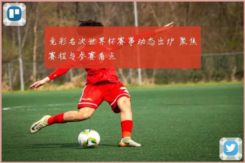 竞彩名次世界杯赛事动态出炉 聚焦赛程与参赛看点