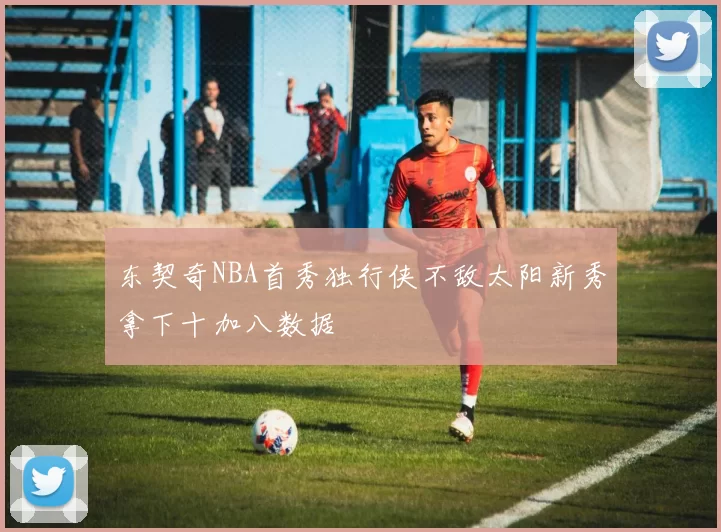 东契奇NBA首秀独行侠不敌太阳新秀拿下十加八数据
