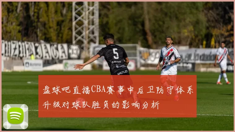盘球吧直播CBA赛事中后卫防守体系升级对球队胜负的影响分析