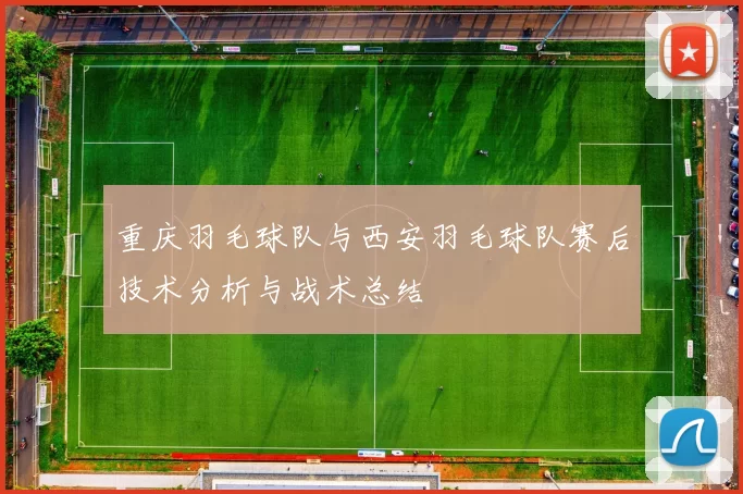 重庆羽毛球队与西安羽毛球队赛后技术分析与战术总结
