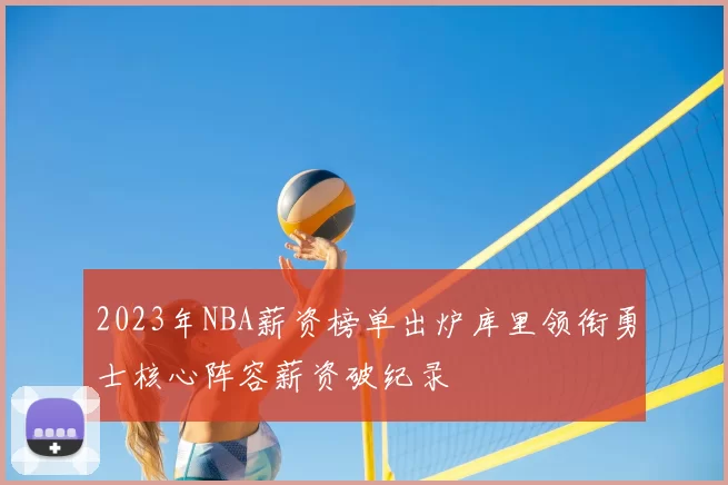 2023年NBA薪资榜单出炉库里领衔勇士核心阵容薪资破纪录