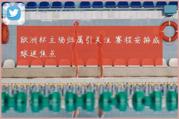 欧洲杯主场归属引关注 赛程安排成球迷焦点