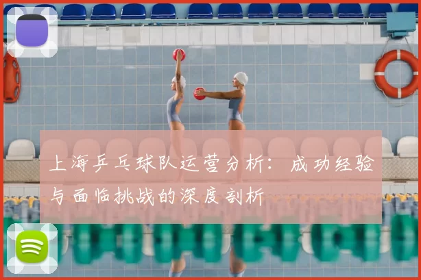 上海乒乓球队运营分析：成功经验与面临挑战的深度剖析
