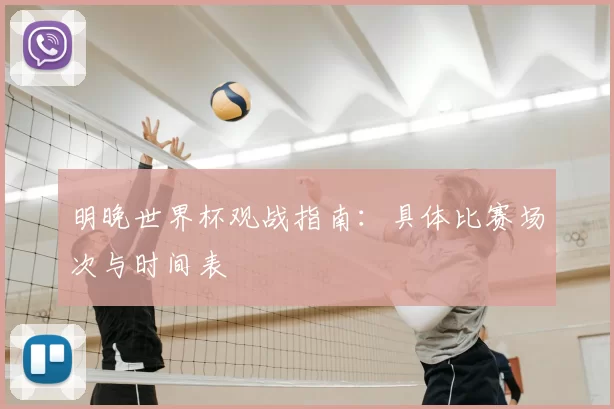 明晚世界杯观战指南:具体比赛场次与时间表