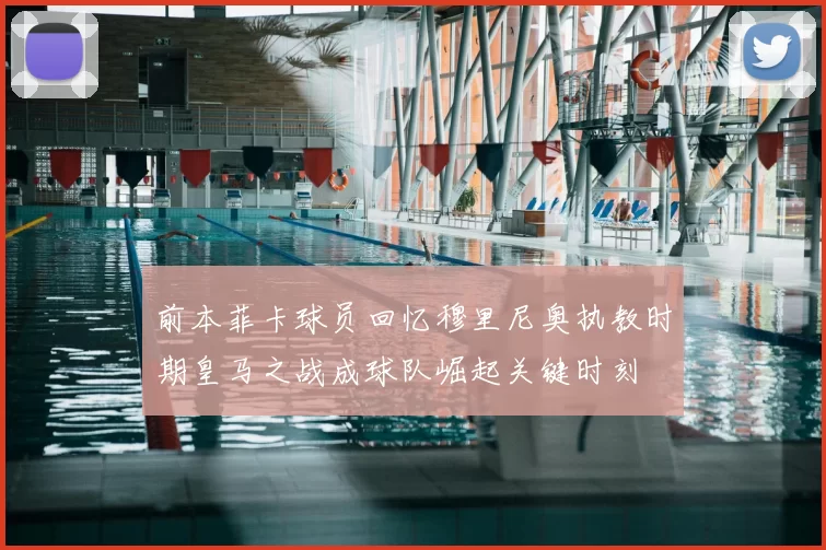 前本菲卡球员回忆穆里尼奥执教时期皇马之战成球队崛起关键时刻