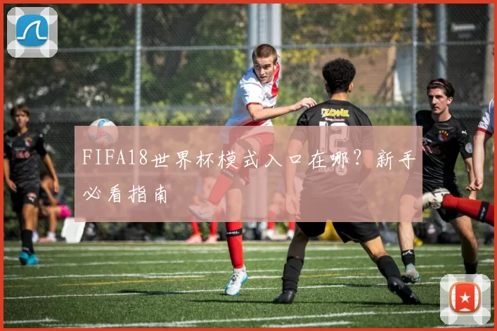 FIFA18世界杯模式入口在哪？新手必看指南