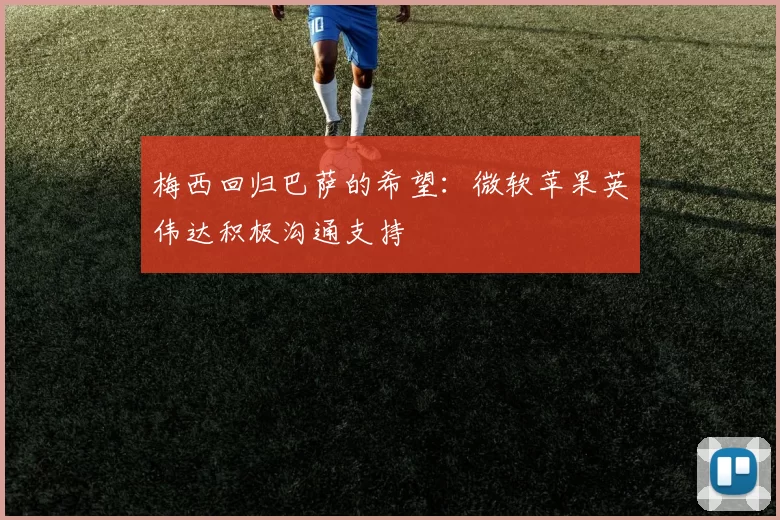 梅西回归巴萨的希望:微软苹果英伟达积极沟通支持