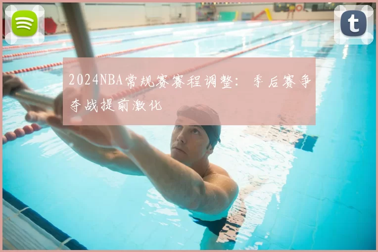 2024NBA常规赛赛程调整：季后赛争夺战提前激化