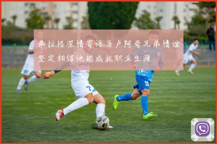 弗拉格深情寄语马卢阿奇兄弟情谊坚定相信他能成就职业生涯