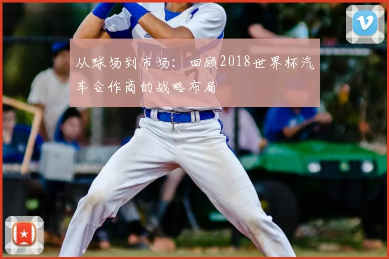 从球场到市场：回顾2018世界杯汽车合作商的战略布局