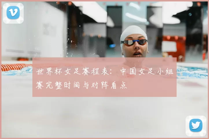 世界杯女足赛程表：中国女足小组赛完整时间与对阵看点