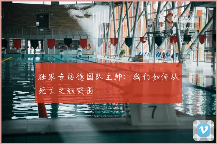独家专访德国队主帅:我们如何从死亡之组突围