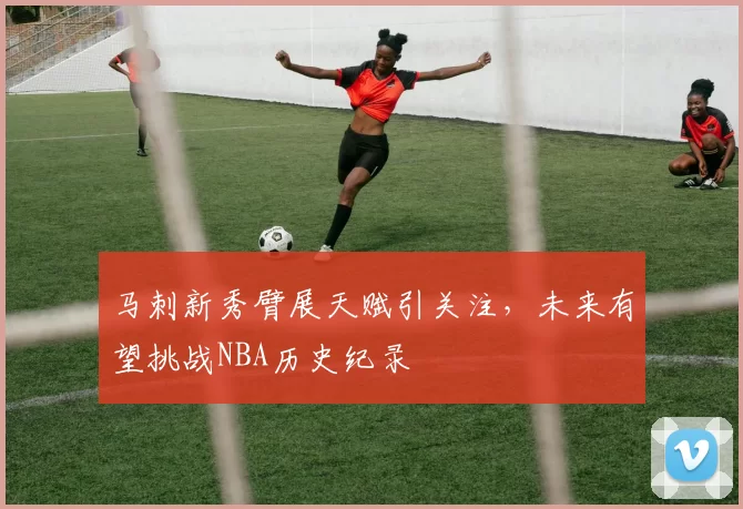 马刺新秀臂展天赋引关注,未来有望挑战NBA历史纪录