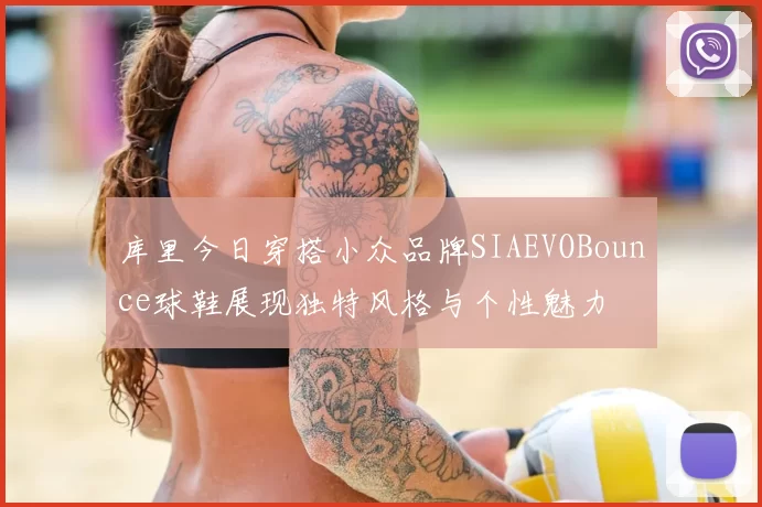 库里今日穿搭小众品牌SIAEVOBounce球鞋展现独特风格与个性魅力