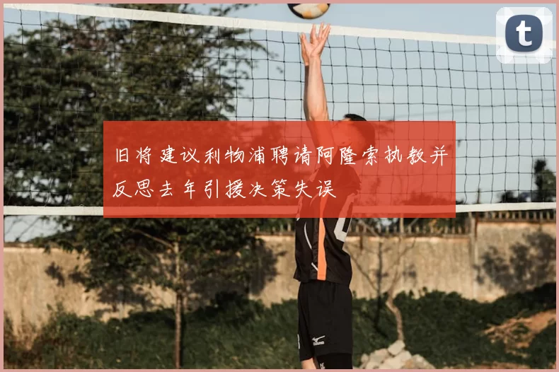 旧将建议利物浦聘请阿隆索执教并反思去年引援决策失误
