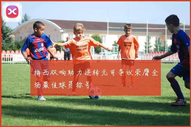 梅西双响助力逆转无可争议荣膺全场最佳球员称号