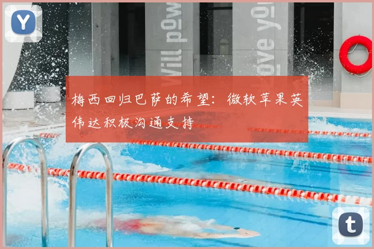梅西回归巴萨的希望：微软苹果英伟达积极沟通支持
