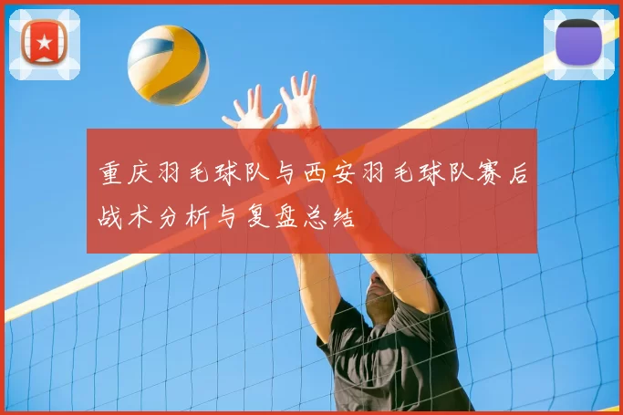 重庆羽毛球队与西安羽毛球队赛后战术分析与复盘总结