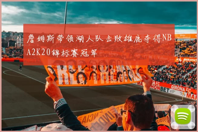 詹姆斯带领湖人队击败雄鹿夺得NBA2K20锦标赛冠军