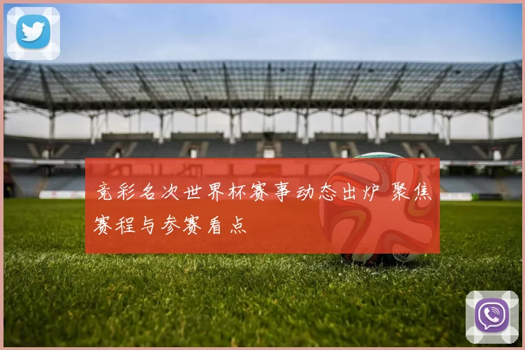 竞彩名次世界杯赛事动态出炉 聚焦赛程与参赛看点