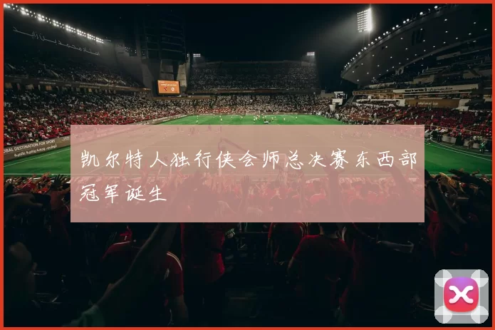 凯尔特人独行侠会师总决赛东西部冠军诞生