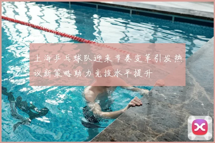 上海乒乓球队迎来节奏变革引发热议新策略助力竞技水平提升