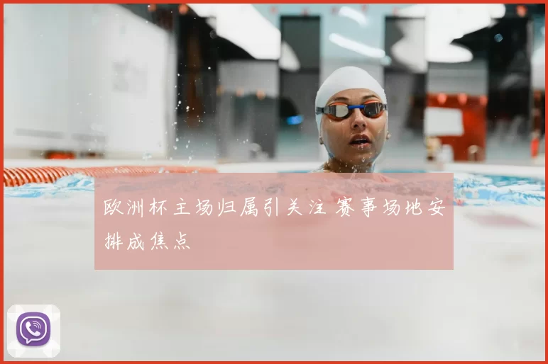 欧洲杯主场归属引关注 赛事场地安排成焦点