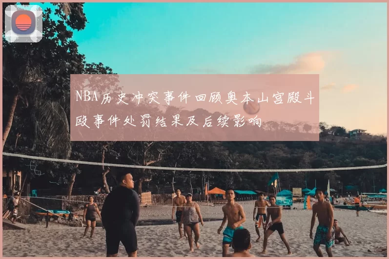 NBA历史冲突事件回顾奥本山宫殿斗殴事件处罚结果及后续影响
