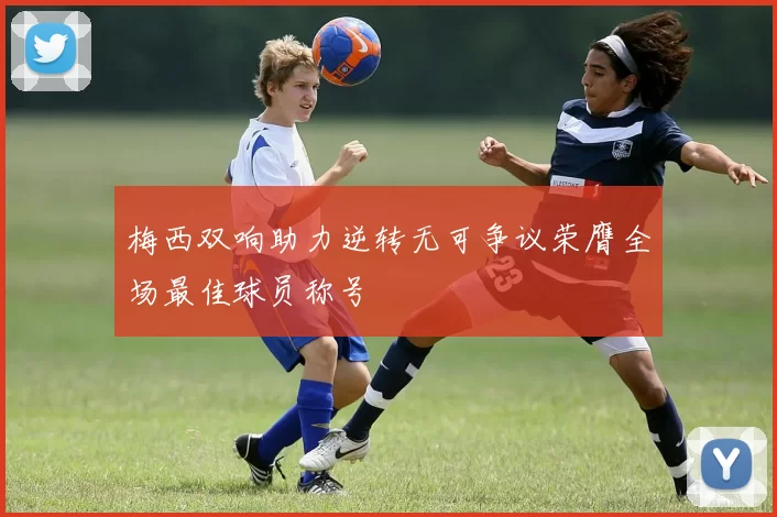 梅西双响助力逆转无可争议荣膺全场最佳球员称号