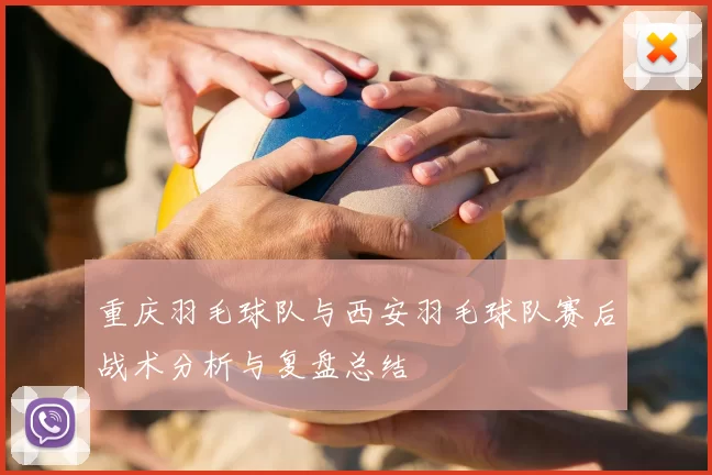 重庆羽毛球队与西安羽毛球队赛后战术分析与复盘总结