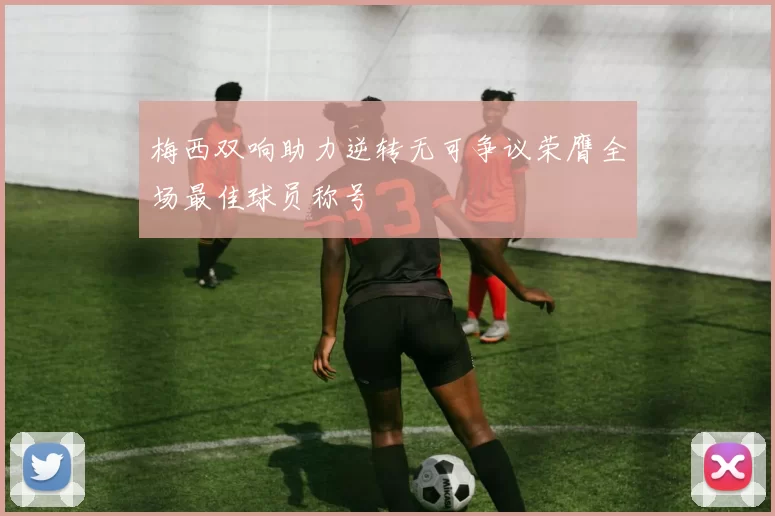 梅西双响助力逆转无可争议荣膺全场最佳球员称号