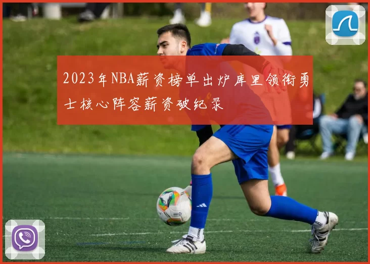 2023年NBA薪资榜单出炉库里领衔勇士核心阵容薪资破纪录