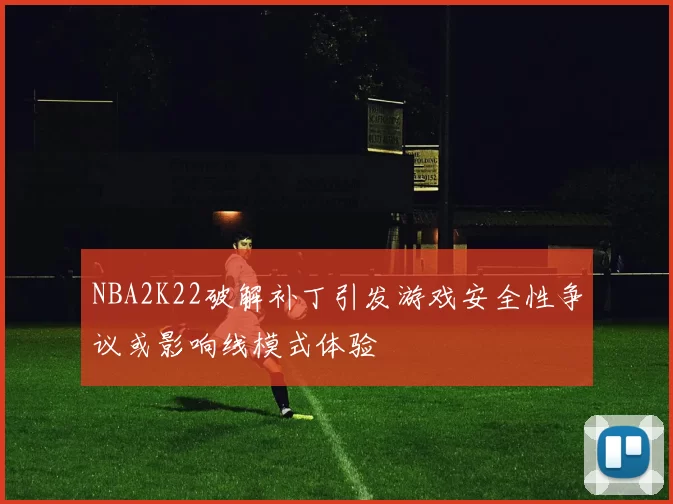 NBA2K22破解补丁引发游戏安全性争议或影响线模式体验