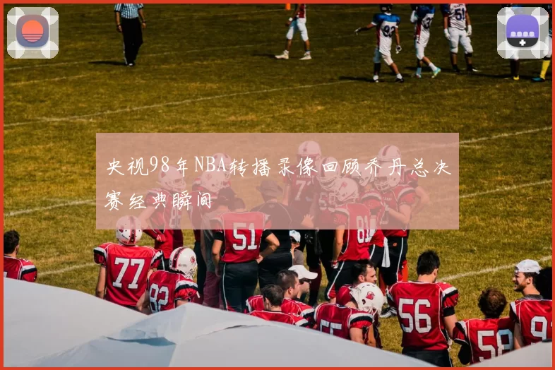 央视98年NBA转播录像回顾乔丹总决赛经典瞬间