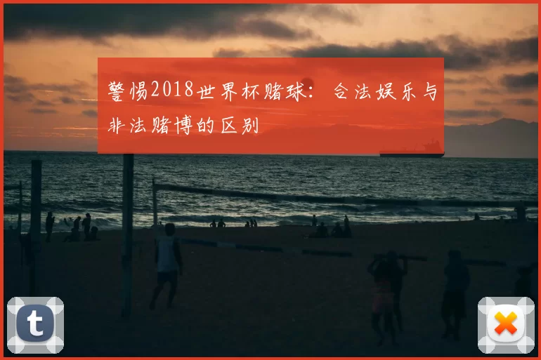 警惕2018世界杯赌球：合法娱乐与非法赌博的区别