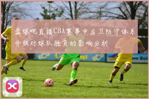 盘球吧直播CBA赛事中后卫防守体系升级对球队胜负的影响分析