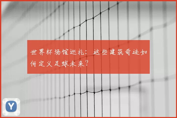 世界杯场馆巡礼：这些建筑奇迹如何定义足球未来？