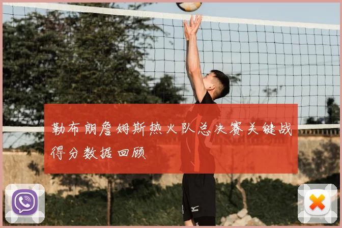 勒布朗詹姆斯热火队总决赛关键战得分数据回顾