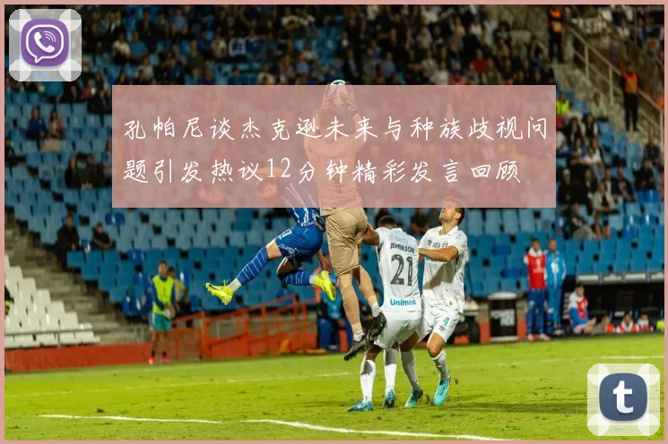 孔帕尼谈杰克逊未来与种族歧视问题引发热议12分钟精彩发言回顾