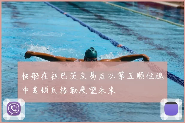 快船在祖巴茨交易后以第五顺位选中基顿瓦格勒展望未来