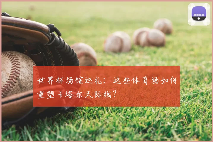世界杯场馆巡礼：这些体育场如何重塑卡塔尔天际线？