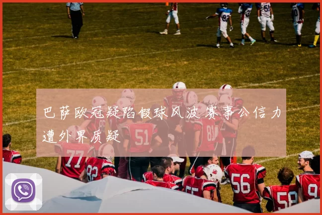 巴萨欧冠疑陷假球风波 赛事公信力遭外界质疑