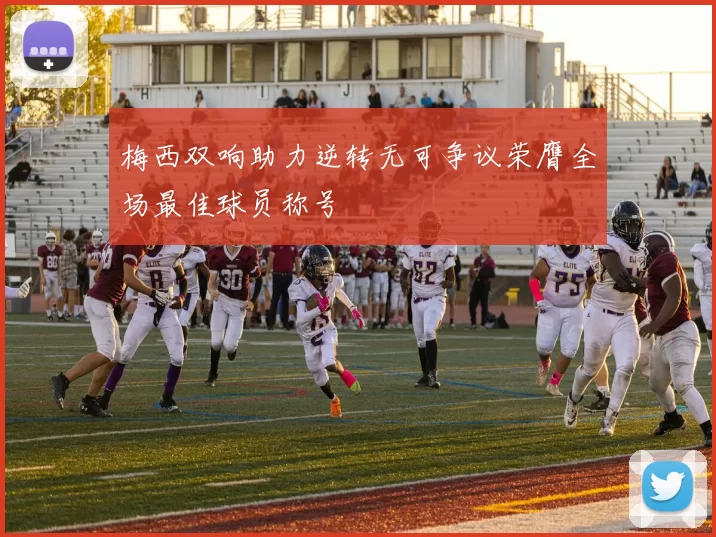 梅西双响助力逆转无可争议荣膺全场最佳球员称号