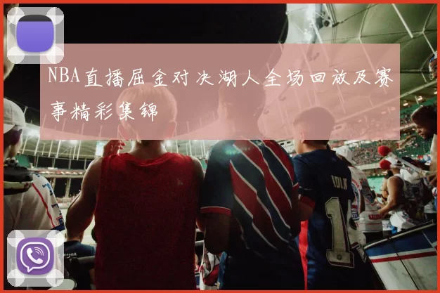 NBA直播屈金对决湖人全场回放及赛事精彩集锦