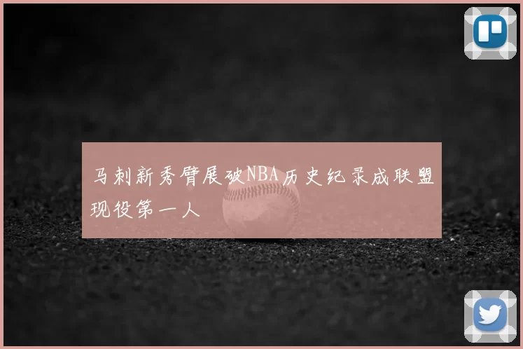 马刺新秀臂展破NBA历史纪录成联盟现役第一人